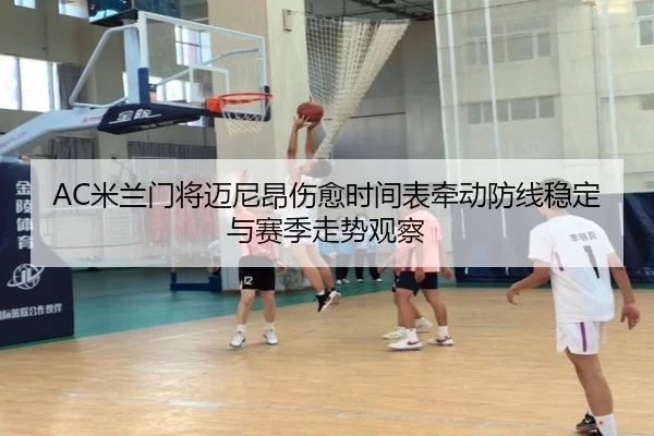 AC米兰门将迈尼昂伤愈时间表牵动防线稳定与赛季走势观察
