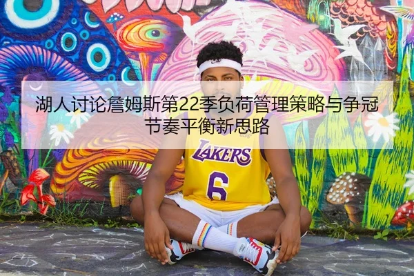 湖人讨论詹姆斯第22季负荷管理策略与争冠节奏平衡新思路