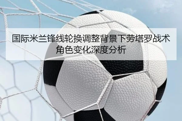 国际米兰锋线轮换调整背景下劳塔罗战术角色变化深度分析