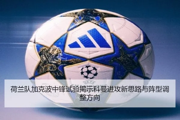 荷兰队加克波中锋试验揭示科曼进攻新思路与阵型调整方向